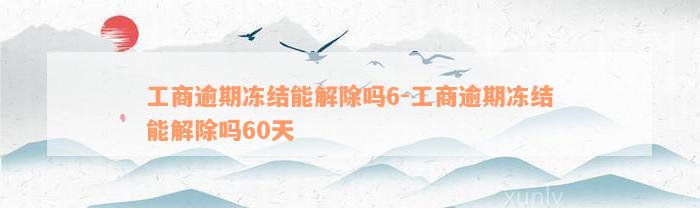 工商逾期冻结能解除吗6-工商逾期冻结能解除吗60天