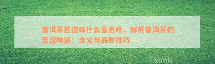 普洱茶苦涩味什么意思呀，解析普洱茶的苦涩味道：含义与品尝技巧