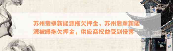 苏州翡翠新能源拖欠押金，苏州翡翠新能源被曝拖欠押金，供应商权益受到侵害