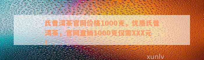 氏普洱茶官网价格1000克，优质氏普洱茶，官网直销1000克仅需XXX元！