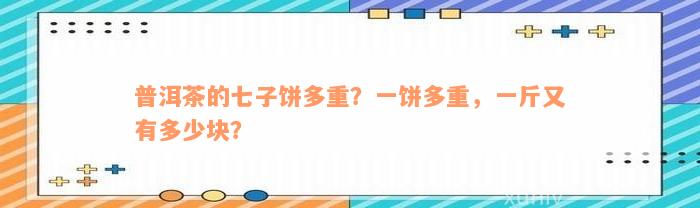 普洱茶的七子饼多重？一饼多重，一斤又有多少块？
