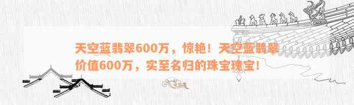 天空蓝翡翠600万，惊艳！天空蓝翡翠价值600万，实至名归的珠宝瑰宝！