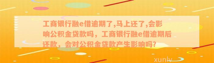 工商银行融e借逾期了,马上还了,会影响公积金贷款吗，工商银行融e借逾期后还款，会对公积金贷款产生影响吗？