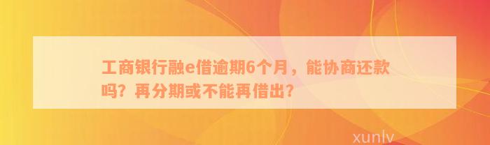 工商银行融e借逾期6个月，能协商还款吗？再分期或不能再借出？