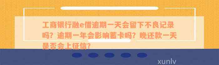 工商银行融e借逾期一天会留下不良记录吗？逾期一年会影响蓄卡吗？晚还款一天是否会上征信？