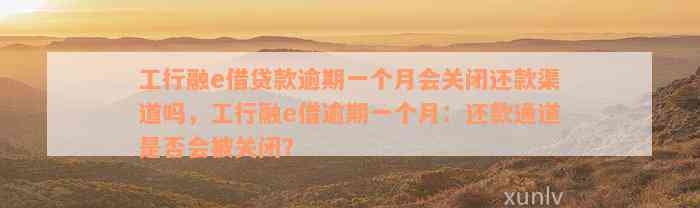 工行融e借贷款逾期一个月会关闭还款渠道吗，工行融e借逾期一个月：还款通道是否会被关闭？