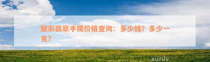 聚彩翡翠手镯价格查询：多少钱？多少一克？