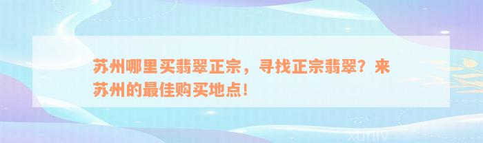 苏州哪里买翡翠正宗，寻找正宗翡翠？来苏州的最佳购买地点！