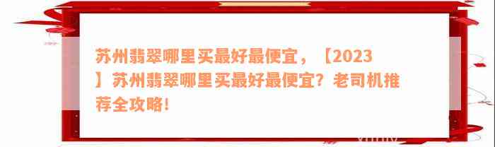 苏州翡翠哪里买最好最便宜，【2023】苏州翡翠哪里买最好最便宜？老司机推荐全攻略！