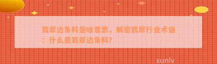 翡翠边角料是啥意思，解密翡翠行业术语：什么是翡翠边角料？