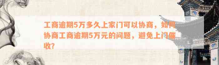 工商逾期5万多久上家门可以协商，如何协商工商逾期5万元的问题，避免上门催收？