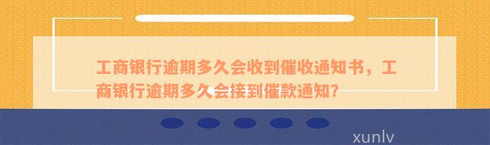 工商银行逾期多久会收到催收通知书，工商银行逾期多久会接到催款通知？