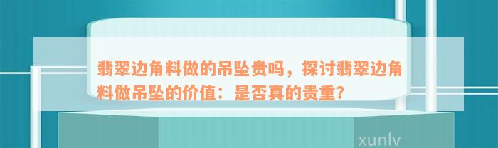 翡翠边角料做的吊坠贵吗，探讨翡翠边角料做吊坠的价值：是否真的贵重？