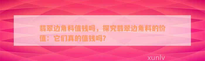 翡翠边角料值钱吗，探究翡翠边角料的价值：它们真的值钱吗？