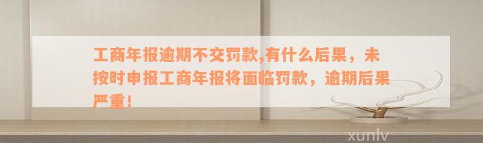 工商年报逾期不交罚款,有什么后果，未按时申报工商年报将面临罚款，逾期后果严重！