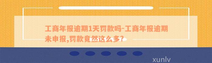 工商年报逾期1天罚款吗-工商年报逾期未申报,罚款竟然这么多?