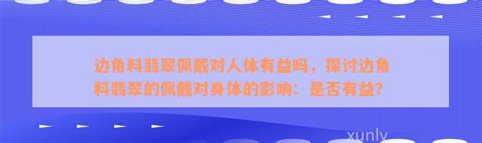 边角料翡翠佩戴对人体有益吗，探讨边角料翡翠的佩戴对身体的影响：是否有益？