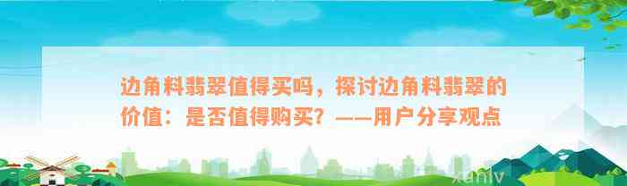 边角料翡翠值得买吗，探讨边角料翡翠的价值：是否值得购买？——用户分享观点