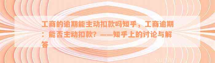 工商的逾期能主动扣款吗知乎，工商逾期：能否主动扣款？——知乎上的讨论与解答