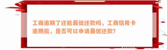 工商逾期了还能最低还款吗，工商信用卡逾期后，是否可以申请最低还款？