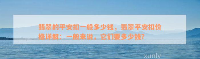 翡翠的平安扣一般多少钱，翡翠平安扣价格详解：一般来说，它们要多少钱？