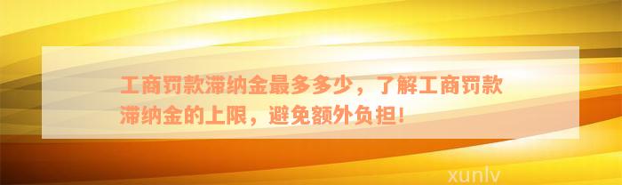 工商罚款滞纳金最多多少，了解工商罚款滞纳金的上限，避免额外负担！