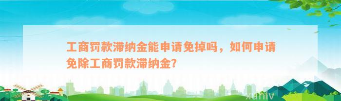 工商罚款滞纳金能申请免掉吗，如何申请免除工商罚款滞纳金？