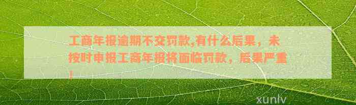 工商年报逾期不交罚款,有什么后果，未按时申报工商年报将面临罚款，后果严重！