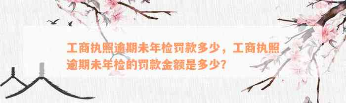 工商执照逾期未年检罚款多少，工商执照逾期未年检的罚款金额是多少？