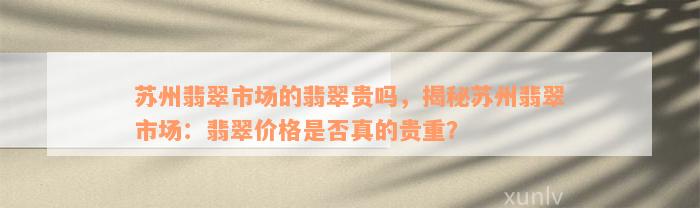 苏州翡翠市场的翡翠贵吗，揭秘苏州翡翠市场：翡翠价格是否真的贵重？