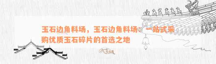 玉石边角料场，玉石边角料场：一站式采购优质玉石碎片的首选之地