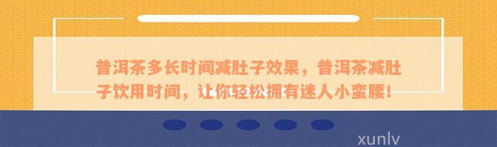 普洱茶多长时间减肚子效果，普洱茶减肚子饮用时间，让你轻松拥有迷人小蛮腰！