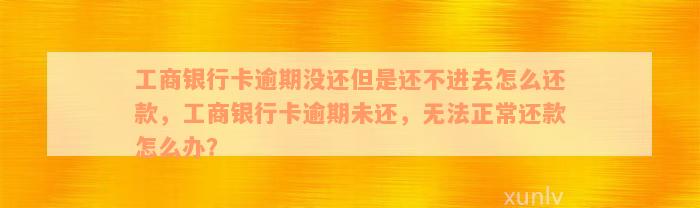 工商银行卡逾期没还但是还不进去怎么还款，工商银行卡逾期未还，无法正常还款怎么办？