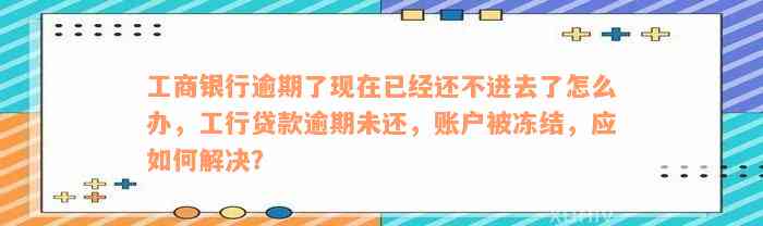 工商银行逾期了现在已经还不进去了怎么办，工行贷款逾期未还，账户被冻结，应如何解决？