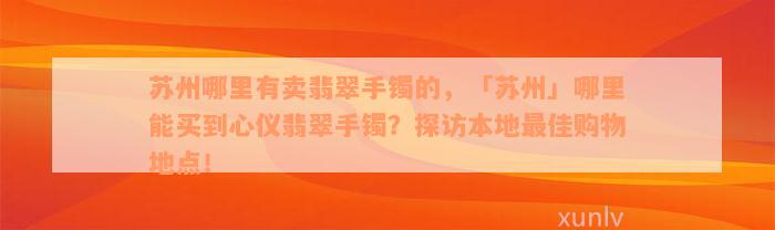 苏州哪里有卖翡翠手镯的，「苏州」哪里能买到心仪翡翠手镯？探访本地最佳购物地点！