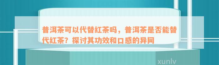 普洱茶可以代替红茶吗，普洱茶是否能替代红茶？探讨其功效和口感的异同