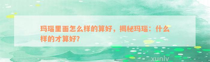 玛瑙里面怎么样的算好，揭秘玛瑙：什么样的才算好？