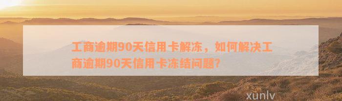 工商逾期90天信用卡解冻，如何解决工商逾期90天信用卡冻结问题？