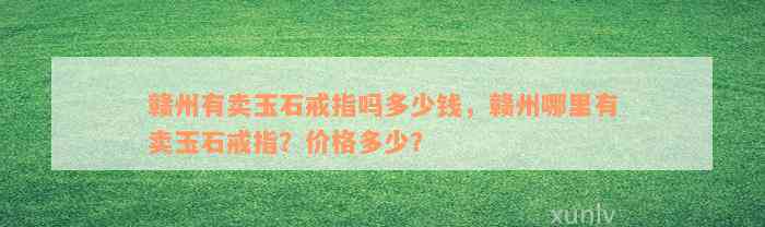 赣州有卖玉石戒指吗多少钱，赣州哪里有卖玉石戒指？价格多少？