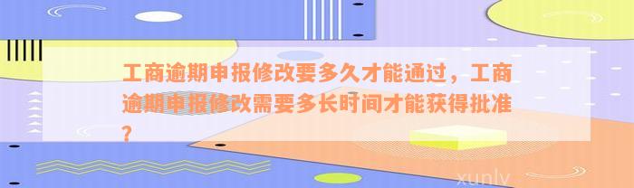 工商逾期申报修改要多久才能通过，工商逾期申报修改需要多长时间才能获得批准？