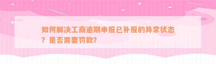 如何解决工商逾期申报已补报的异常状态？是否需要罚款？