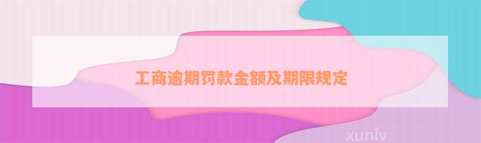 工商逾期罚款金额及期限规定