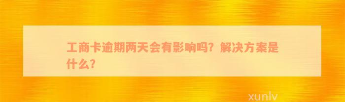 工商卡逾期两天会有影响吗？解决方案是什么？