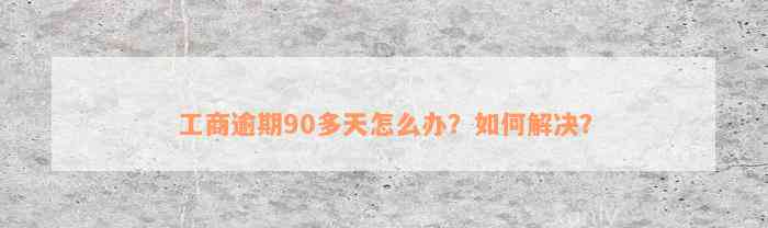 工商逾期90多天怎么办？如何解决？