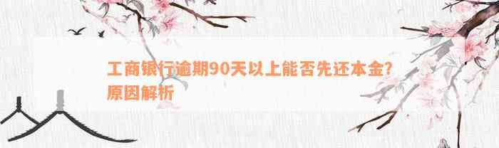 工商银行逾期90天以上能否先还本金？原因解析