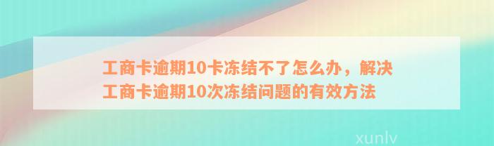 工商卡逾期10卡冻结不了怎么办，解决工商卡逾期10次冻结问题的有效方法