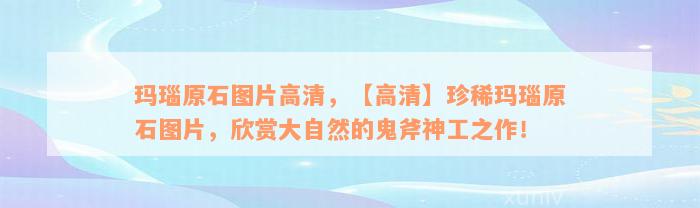 玛瑙原石图片高清，【高清】珍稀玛瑙原石图片，欣赏大自然的鬼斧神工之作！