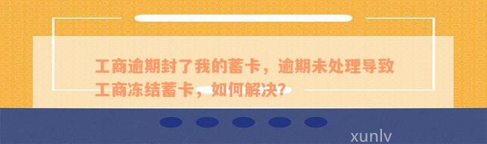 工商逾期封了我的蓄卡，逾期未处理导致工商冻结蓄卡，如何解决？