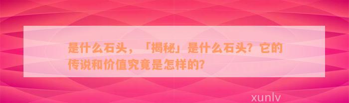 是什么石头，「揭秘」是什么石头？它的传说和价值究竟是怎样的？