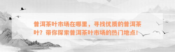 普洱茶叶市场在哪里，寻找优质的普洱茶叶？带你探索普洱茶叶市场的热门地点！